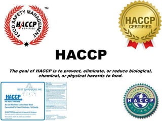 HACCP
The goal of HACCP is to prevent, eliminate, or reduce biological,
chemical, or physical hazards to food.
 