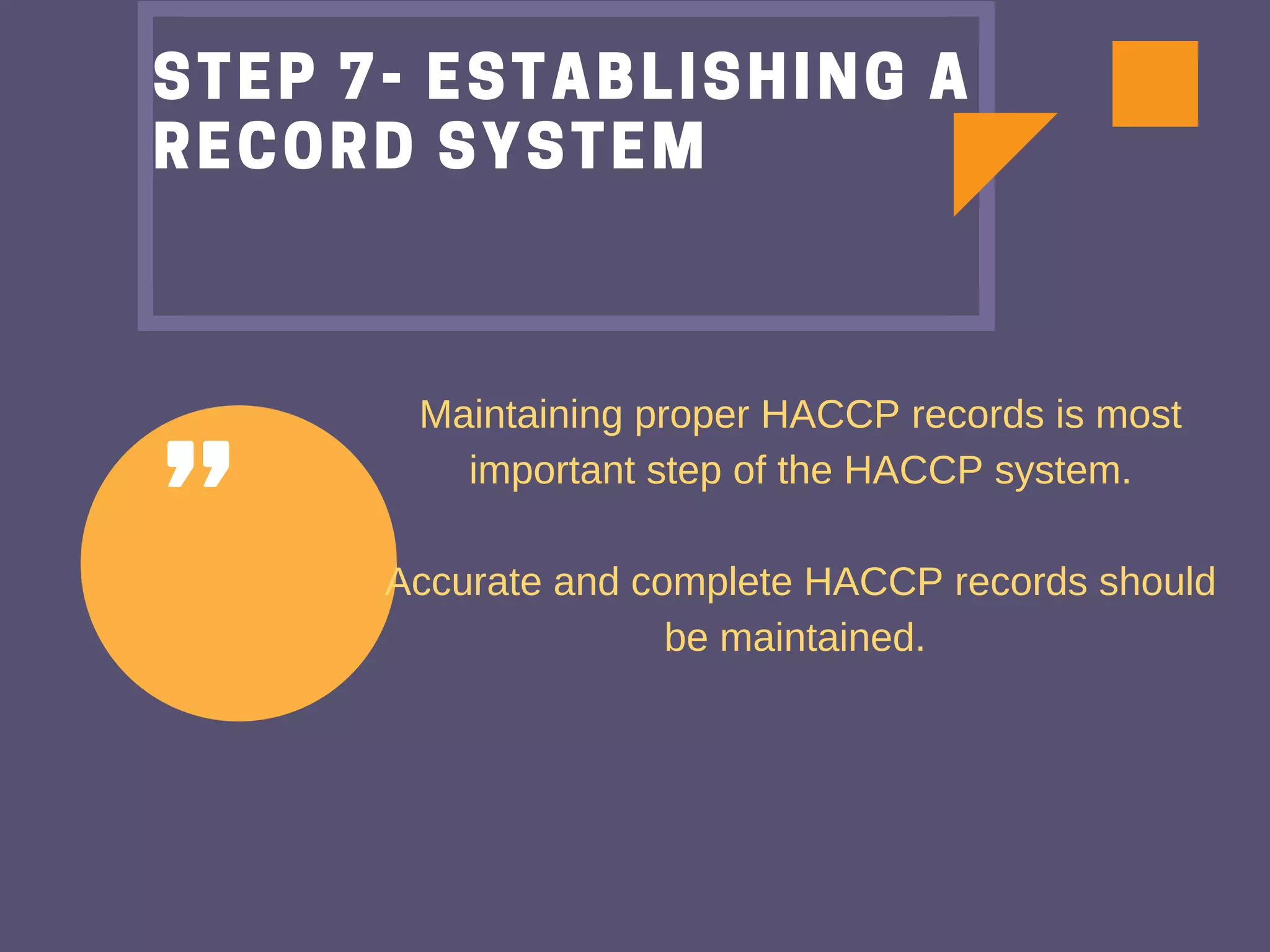 "
STEP 7- ESTABLISHING A
RECORD SYSTEM
Maintaining proper HACCP records is most
important step of the HACCP system.
Accurate and complete HACCP records should
be maintained.
 