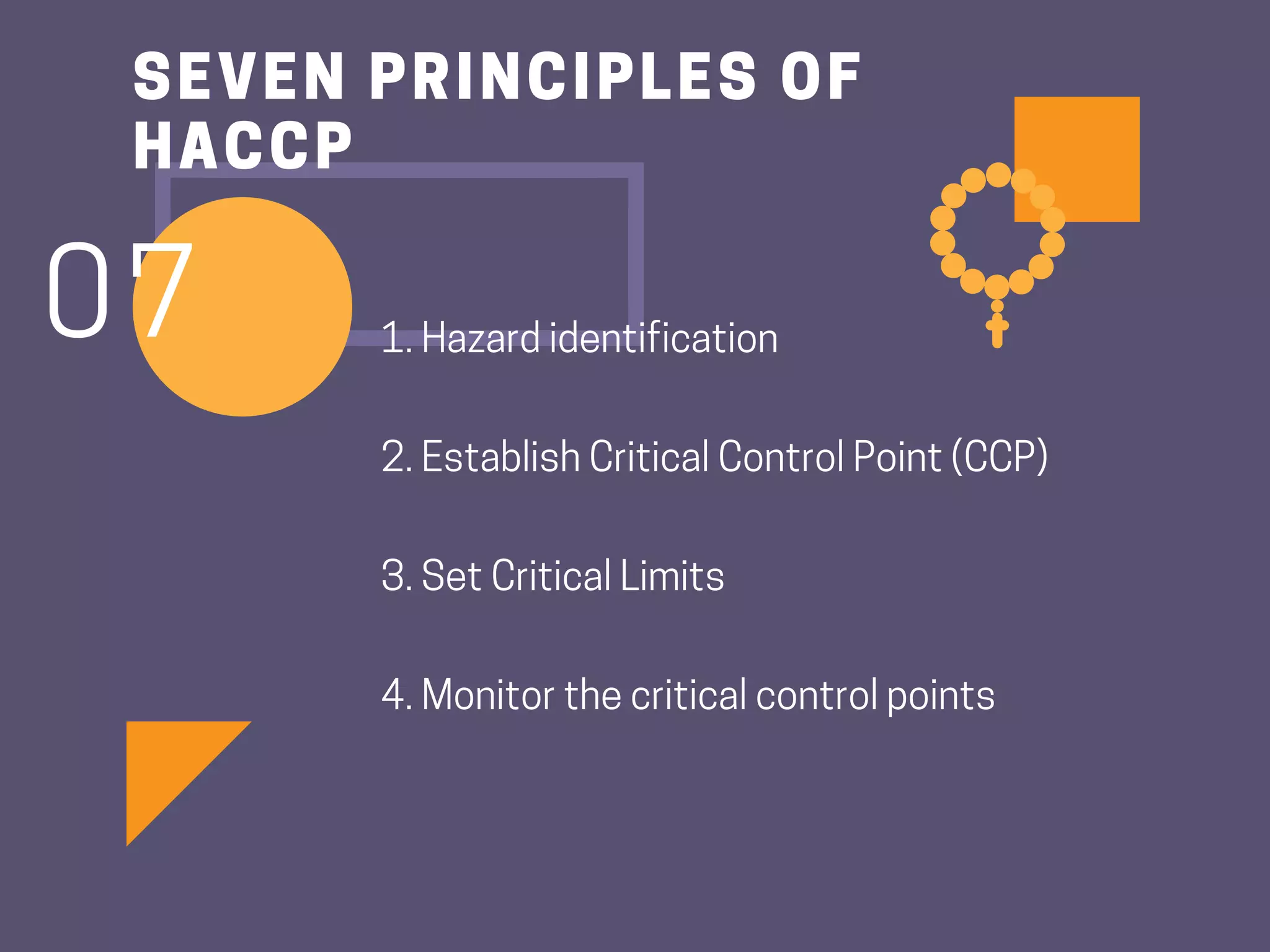 1.Hazardidentification
2.EstablishCriticalControlPoint(CCP)
3.SetCriticalLimits
4.Monitorthecriticalcontrolpoints
SEVEN PRINCIPLES OF
HACCP
07
 