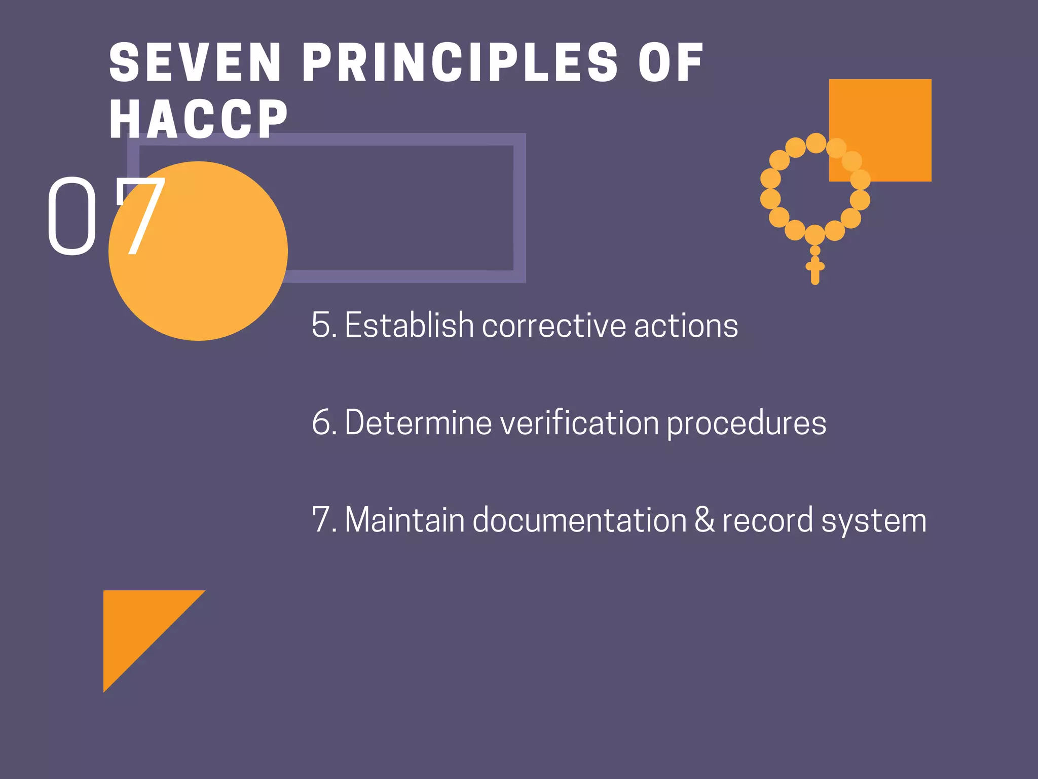 5.Establishcorrectiveactions
6.Determineverificationprocedures
7.Maintaindocumentation&recordsystem
SEVEN PRINCIPLES OF
HACCP
07
 