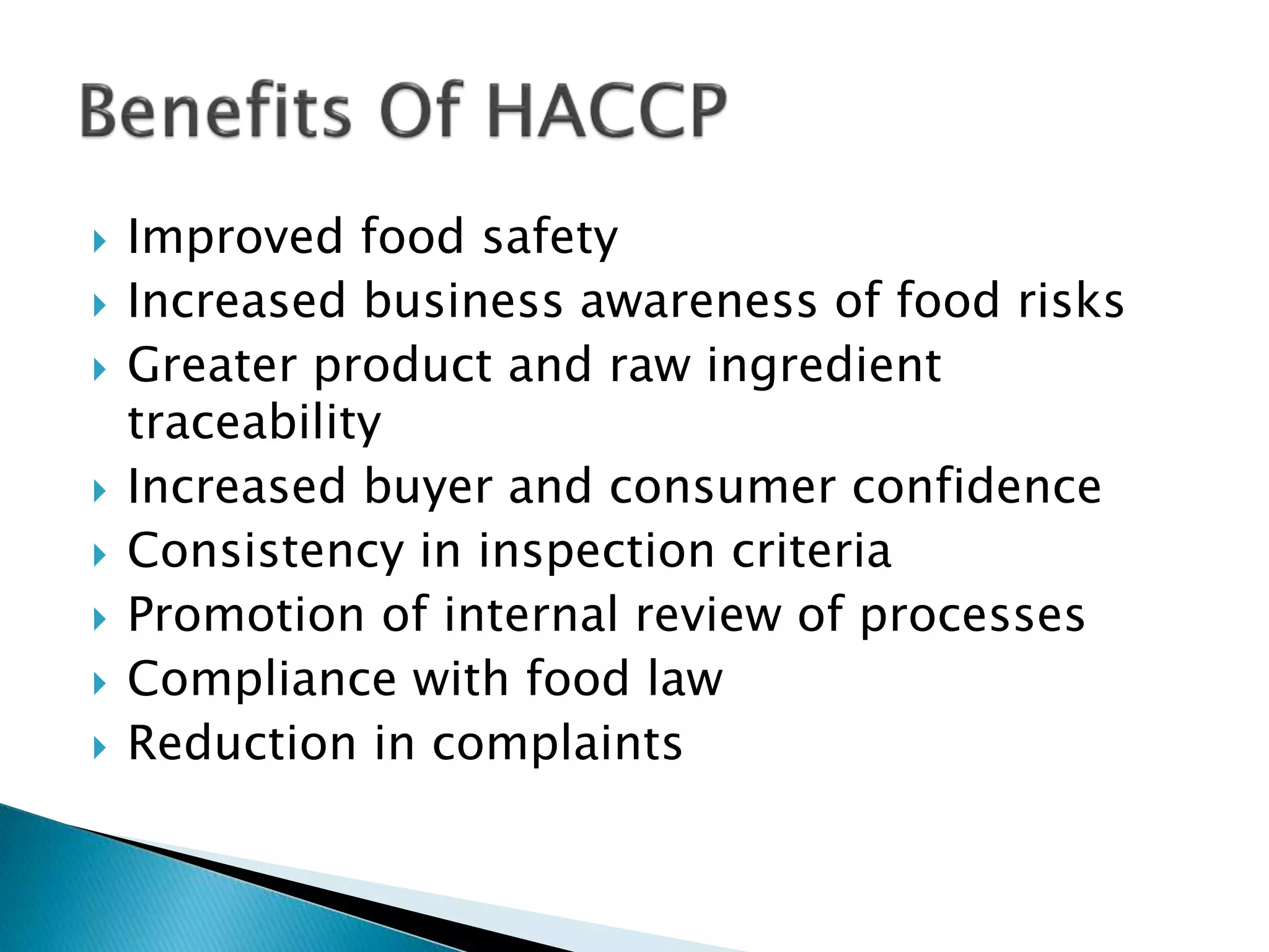  Improved food safety
Increased business awareness of food risks
Greater product and raw ingredient
traceability
Increased buyer and consumer confidence
Consistency in inspection criteria
Promotion of internal review of processes
Compliance with food law
Reduction in complaints