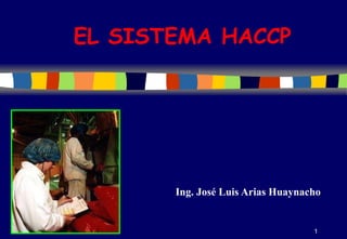 1
EL SISTEMA HACCP
Ing. José Luis Arias Huaynacho
 