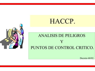 HACCP.
ANALISIS DE PELIGROS
Y
PUNTOS DE CONTROL CRITICO.
Decreto 60/02.
 