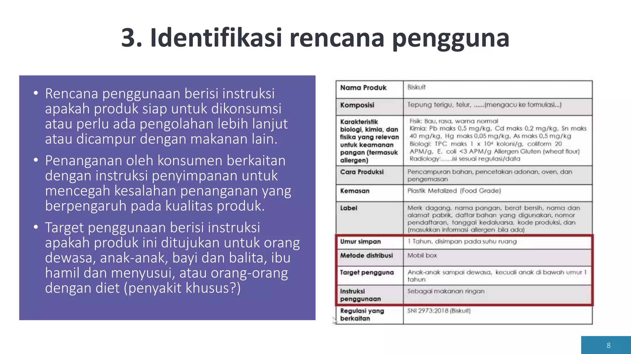 3. Identifikasi rencana pengguna
• Rencana penggunaan berisi instruksi
apakah produk siap untuk dikonsumsi
atau perlu ada pengolahan lebih lanjut
atau dicampur dengan makanan lain.
• Penanganan oleh konsumen berkaitan
dengan instruksi penyimpanan untuk
mencegah kesalahan penanganan yang
berpengaruh pada kualitas produk.
• Target penggunaan berisi instruksi
apakah produk ini ditujukan untuk orang
dewasa, anak-anak, bayi dan balita, ibu
hamil dan menyusui, atau orang-orang
dengan diet (penyakit khusus?)
8
 