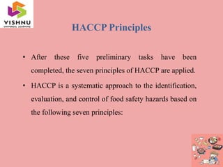 HACCP Principles
• After these five preliminary tasks have been
completed, the seven principles of HACCP are applied.
• HACCP is a systematic approach to the identification,
evaluation, and control of food safety hazards based on
the following seven principles:
 