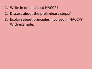 1. Write in detail about HACCP?
2. Discuss about the preliminary steps?
3. Explain about principles involved in HACCP?
With example.
 
