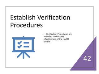 Establish Verification
Procedures
• Verification Procedures are
intended to check the
effectiveness of the HACCP
system
42
 
