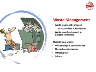 Waste Management
• Waste must not be allowed
to accumulate in food rooms
• Waste must be disposed in
closable containers
Hazards from waste:
• Microbiological contamination
• Physical contamination
• Attracts pests
• Odours.
 