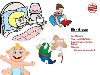 Risk Group
• Aged Persons
• Very young kids/babies
• Pregnant women/unborn
babies
• Ill people
(Immuno-compromised)
 