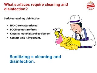 Sanitizing = cleaning and
disinfection.
What surfaces require cleaning and
disinfection?
Surfaces requiring disinfection:
• HAND-contact surfaces
• FOOD-contact surfaces
• Cleaning materials and equipment
• Contact time is important.
 