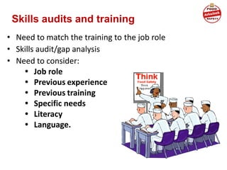 Skills audits and training
• Need to match the training to the job role
• Skills audit/gap analysis
• Need to consider:
• Job role
• Previous experience
• Previous training
• Specific needs
• Literacy
• Language.
 
