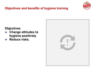 Objectives and benefits of hygiene training
Objectives
● Change attitudes to
hygiene positively
● Reduce risks.
 