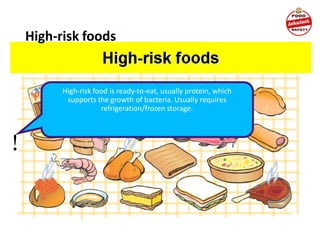 High-risk foods
High-risk food is ready-to-eat, usually protein, which
supports the growth of bacteria. Usually requires
refrigeration/frozen storage.
!
 