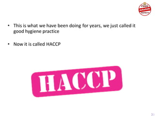 • This is what we have been doing for years, we just called it
good hygiene practice
• Now it is called HACCP
 