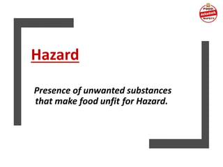 Hazard
Presence of unwanted substances
that make food unfit for Hazard.
 