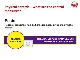 Physical hazards – what are the control
measures?
Pests
Rodents, droppings, hair, bait, insects, eggs, larvae and nymphal
moults
INTEGRATED PEST MANAGEMENT
REPUTABLE CONTRACTOR.
CONTROL
MEASURES
 