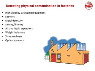Detecting physical contamination in factories
• High visibility packaging/equipment
• Spotters
• Metal detection
• Sieving/filtering
• Air and liquid separators
• Weight indicators
• X-ray machines
• Optical scanners.
 