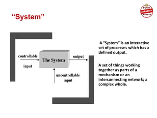 “System”
A “System” is an interactive
set of processes which has a
defined output.
A set of things working
together as parts of a
mechanism or an
interconnecting network; a
complex whole.
 