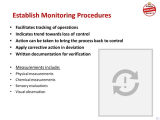 Establish Monitoring Procedures
• Facilitates tracking of operations
• Indicates trend towards loss of control
• Action can be taken to bring the process back to control
• Apply corrective action in deviation
• Written documentation for verification
• Measurements include:
• Physical measurements
• Chemical measurements
• Sensory evaluations
• Visual observation
 
