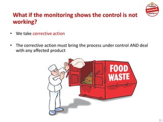 What if the monitoring shows the control is not
working?
• We take corrective action
• The corrective action must bring the process under control AND deal
with any affected product
 