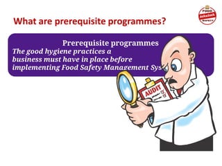 What are prerequisite programmes?
Prerequisite programmes
The good hygiene practices a
business must have in place before
implementing Food Safety Management System
 