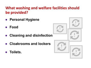 What washing and welfare facilities should
be provided?
● Toilets.
● Cleaning and disinfection
● Cloakrooms and lockers
● Food
● Personal Hygiene
 