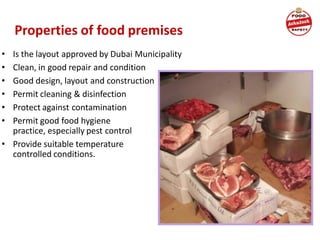 • Is the layout approved by Dubai Municipality
• Clean, in good repair and condition
• Good design, layout and construction
• Permit cleaning & disinfection
• Protect against contamination
• Permit good food hygiene
practice, especially pest control
• Provide suitable temperature
controlled conditions.
Properties of food premises
 