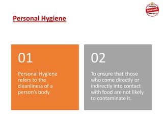 Personal Hygiene
Personal Hygiene
refers to the
cleanliness of a
person’s body
01
To ensure that those
who come directly or
indirectly into contact
with food are not likely
to contaminate it.
02
 