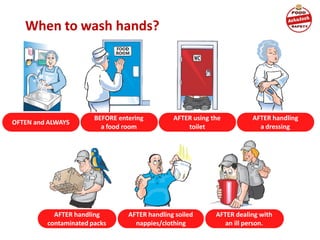 When to wash hands?
OFTEN and ALWAYS
BEFORE entering
a food room
AFTER using the
toilet
AFTER handling
a dressing
AFTER handling soiled
nappies/clothing
AFTER handling
contaminated packs
AFTER dealing with
an ill person.
 