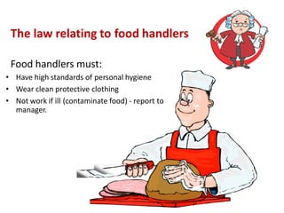The law relating to food handlers
Food handlers must:
• Have high standards of personal hygiene
• Wear clean protective clothing
• Not work if ill (contaminate food) - report to
manager.
 
