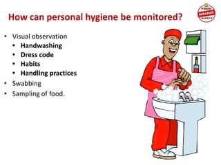 How can personal hygiene be monitored?
• Visual observation
• Handwashing
• Dress code
• Habits
• Handling practices
• Swabbing
• Sampling of food.
 