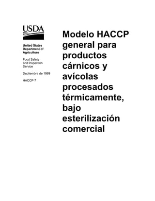Modelo HACCP
United States
Department of
                     general para
Agriculture

Food Safety
                     productos
and Inspection
Service              cárnicos y
Septiembre de 1999

HACCP-7
                     avícolas
                     procesados
                     térmicamente,
                     bajo
                     esterilización
                     comercial
 