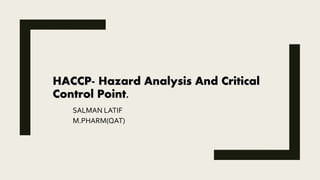HACCP- Hazard Analysis And Critical
Control Point.
SALMAN LATIF
M.PHARM(QAT)
 
