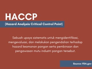 HACCP
Sebuah upaya sistematis untuk mengidentifikasi,
mengevaluasi, dan melakukan pengendalian terhadap
hazard keamanan pangan serta pembinaan dan
pengawasan mutu industri pangan tersebut.
(Hazard Analysis Critical Control Point)
Source: FDA.gov
 