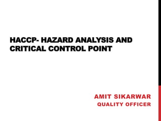HACCP- HAZARD ANALYSIS AND
CRITICAL CONTROL POINT
AMIT SIKARWAR
QUALITY OFFICER
 