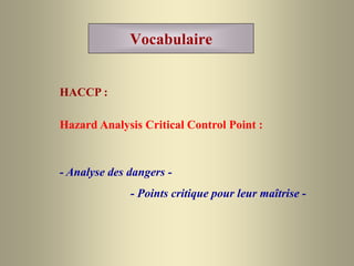 Vocabulaire
HACCP :
- Analyse des dangers -
- Points critique pour leur maîtrise -
Hazard Analysis Critical Control Point :
 