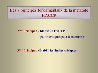 Les 7 principes fondamentaux de la méthode
HACCP
2ème Principe : - Identifier les CCP
(points critiques pour la maîtrise )
3ème Principe : -Établir les limites critiques
 