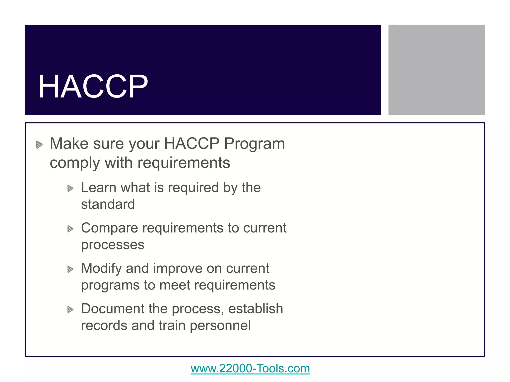 www.22000-Tools.com
Make sure your HACCP Program
comply with requirements
Learn what is required by the
standard
Compare requirements to current
processes
Modify and improve on current
programs to meet requirements
Document the process, establish
records and train personnel
HACCP
 