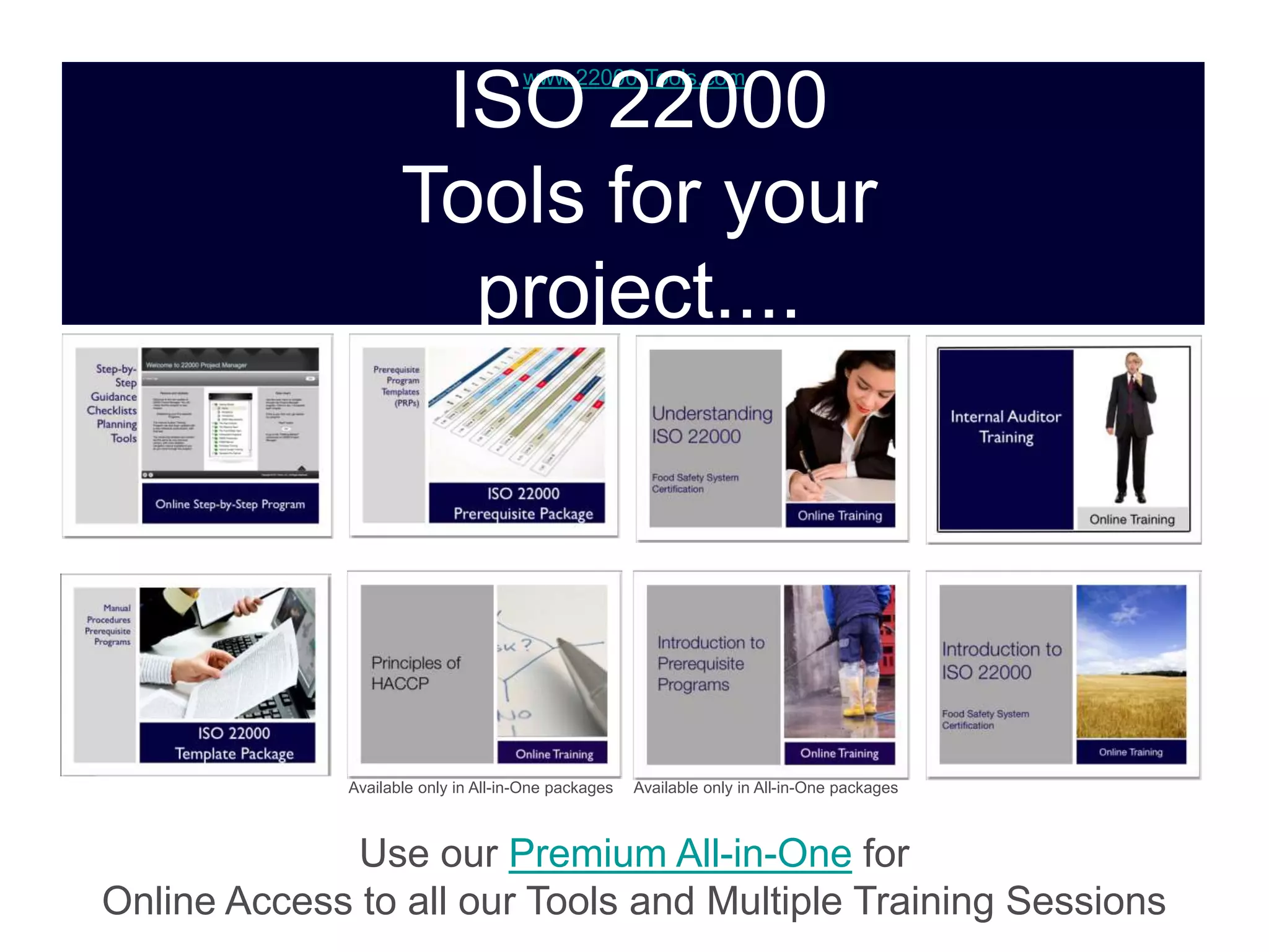 www.22000-Tools.com
ISO 22000
Tools for your
project....
Available only in All-in-One packages Available only in All-in-One packages
Use our Premium All-in-One for
Online Access to all our Tools and Multiple Training Sessions
 