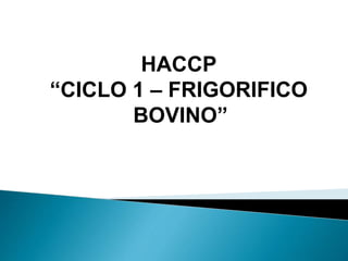 HACCP
“CICLO 1 – FRIGORIFICO
BOVINO”
 