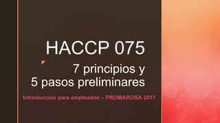 z
7 principios y
5 pasos preliminares
HACCP 075
Introducción para empleados – PROMAROSA 2017
 