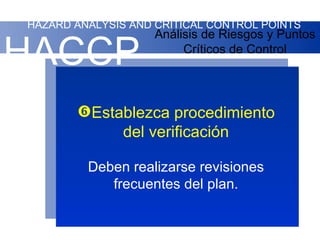 HAZARD ANALYSIS AND CRITICAL CONTROL POINTS
                    Análisis de Riesgos y Puntos

HACCP                    Críticos de Control




       Establezca procedimiento
            del verificación

         Deben realizarse revisiones
            frecuentes del plan.
 