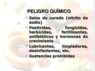 PELIGRO QUÍMICO
   Sales de curado (nitrito de
    sodio)
   Pesticidas,       fungicidas,
    herbicidas,     fertilizantes,
    antibióticos y hormonas de
    crecimiento
   Lubricantes,    limpiadores,
    desinfectantes, etc.
   Sustancias prohibidas
 
