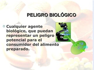 PELIGRO BIOLÓGICO

   Cualquier agente
    biológico, que puedan
    representar un peligro
    potencial para el
    consumidor del alimento
    preparado.
 