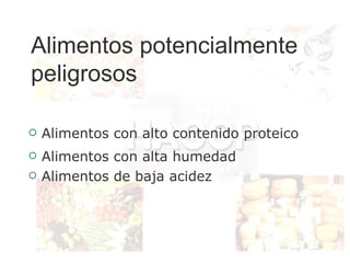 Alimentos potencialmente
peligrosos

   Alimentos con alto contenido proteico
   Alimentos con alta humedad
   Alimentos de baja acidez
 