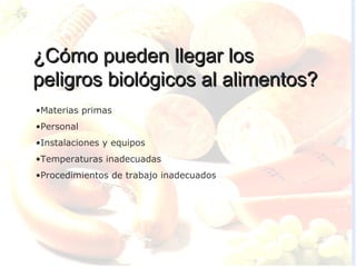 ¿Cómo pueden llegar los
peligros biológicos al alimentos?
•Materias primas
•Personal
•Instalaciones y equipos
•Temperaturas inadecuadas
•Procedimientos de trabajo inadecuados
 