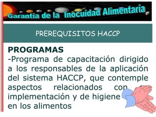 PREREQUISITOS HACCP

PROGRAMAS
-Programa de capacitación dirigido
a los responsables de la aplicación
del sistema HACCP, que contemple
aspectos relacionados con su
implementación y de higiene
en los alimentos
 
