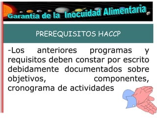 PREREQUISITOS HACCP

-Los    anteriores  programas      y
requisitos deben constar por escrito
debidamente documentados sobre
objetivos,           componentes,
cronograma de actividades
 