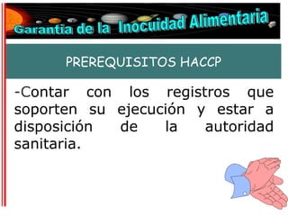 PREREQUISITOS HACCP

-Contar con los registros que
soporten su ejecución y estar a
disposición de    la   autoridad
sanitaria.
 
