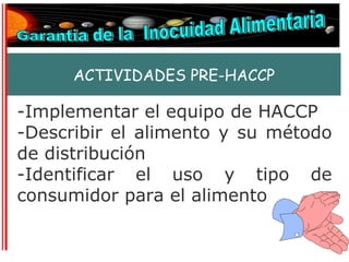 ACTIVIDADES PRE-HACCP

-Implementar el equipo de HACCP
-Describir el alimento y su método
de distribución
-Identificar el uso y tipo de
consumidor para el alimento
 